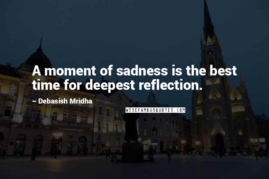 Debasish Mridha Quotes: A moment of sadness is the best time for deepest reflection.