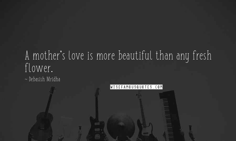 Debasish Mridha Quotes: A mother's love is more beautiful than any fresh flower.