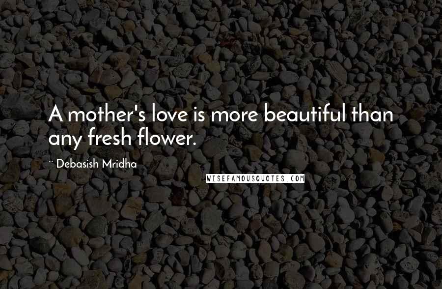 Debasish Mridha Quotes: A mother's love is more beautiful than any fresh flower.