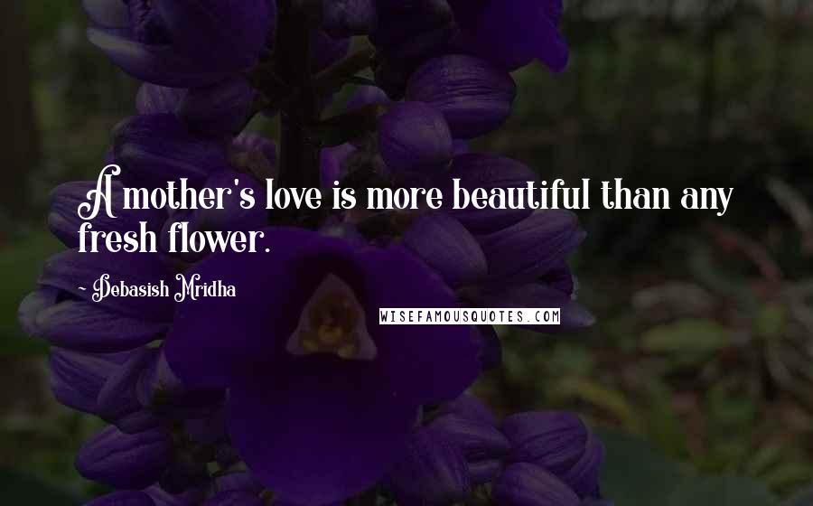 Debasish Mridha Quotes: A mother's love is more beautiful than any fresh flower.