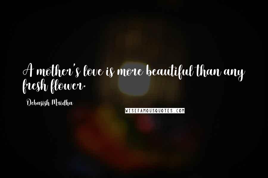 Debasish Mridha Quotes: A mother's love is more beautiful than any fresh flower.
