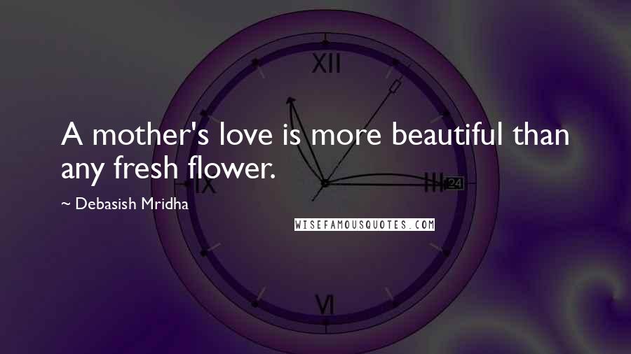 Debasish Mridha Quotes: A mother's love is more beautiful than any fresh flower.