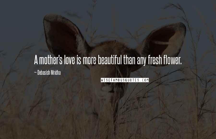 Debasish Mridha Quotes: A mother's love is more beautiful than any fresh flower.