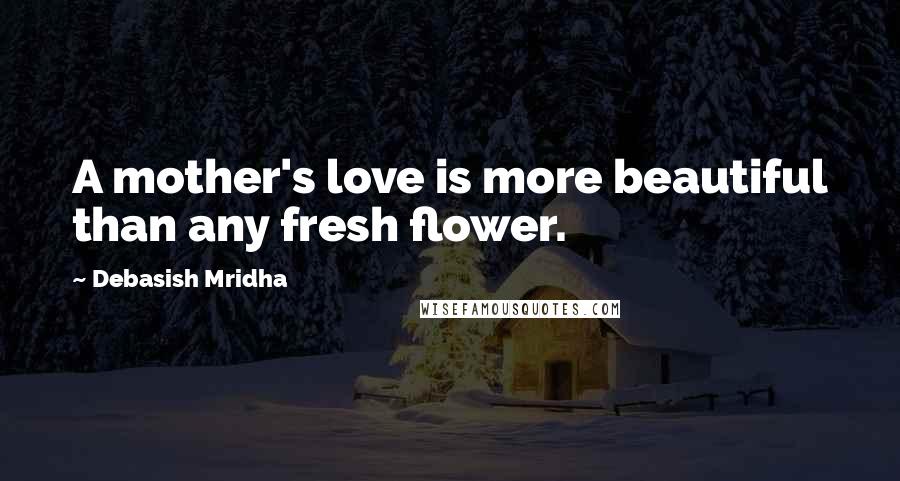 Debasish Mridha Quotes: A mother's love is more beautiful than any fresh flower.