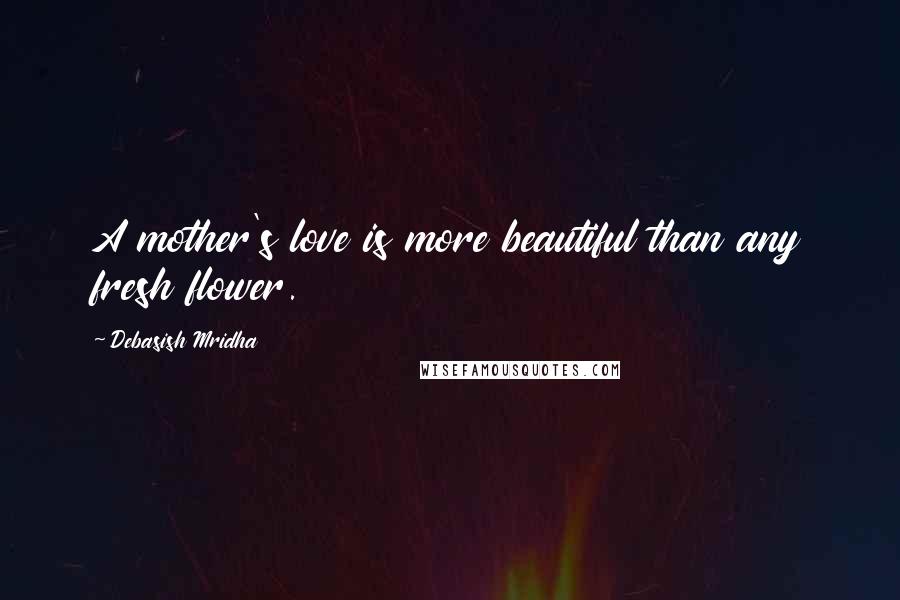 Debasish Mridha Quotes: A mother's love is more beautiful than any fresh flower.