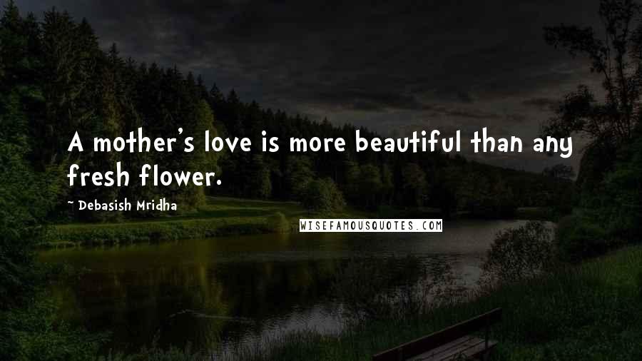 Debasish Mridha Quotes: A mother's love is more beautiful than any fresh flower.