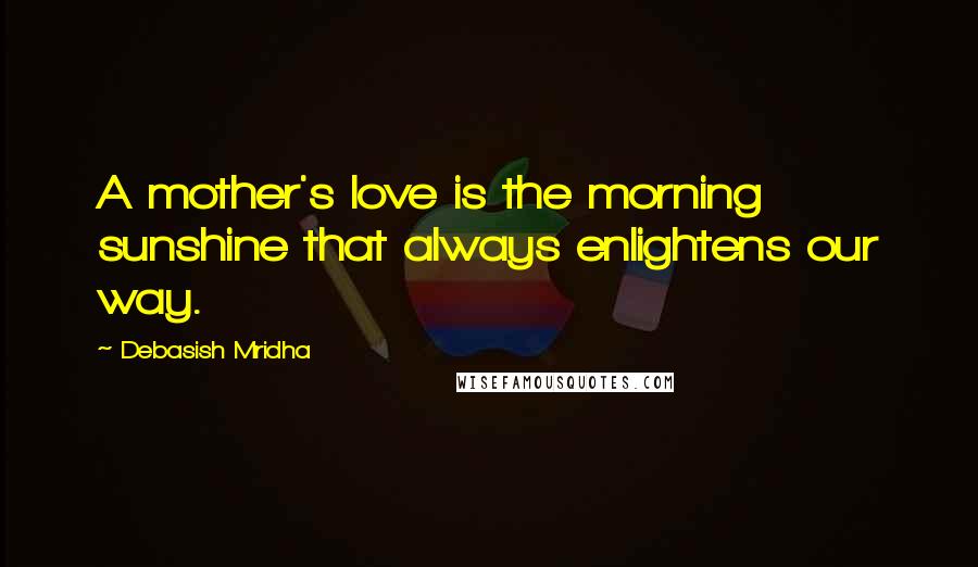 Debasish Mridha Quotes: A mother's love is the morning sunshine that always enlightens our way.