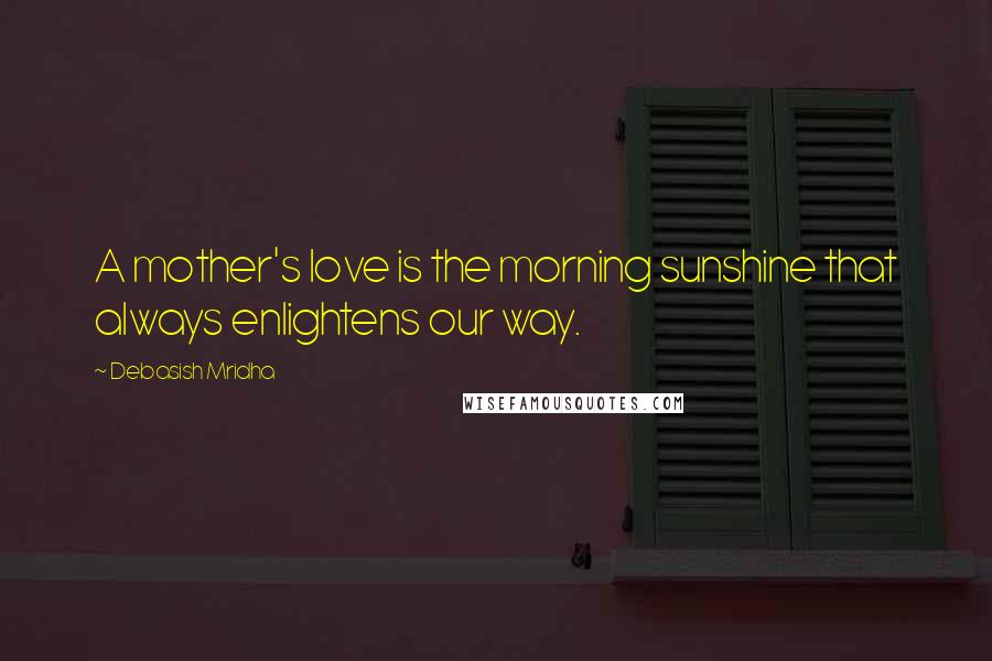 Debasish Mridha Quotes: A mother's love is the morning sunshine that always enlightens our way.