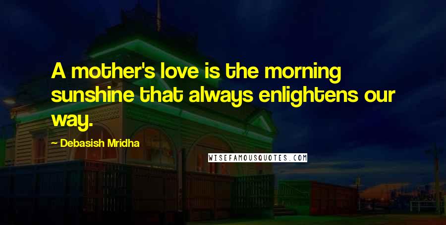 Debasish Mridha Quotes: A mother's love is the morning sunshine that always enlightens our way.