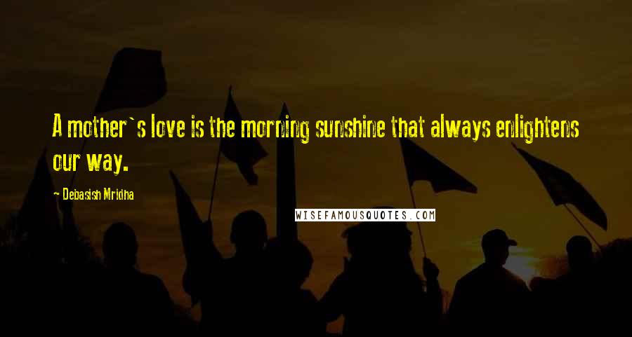 Debasish Mridha Quotes: A mother's love is the morning sunshine that always enlightens our way.