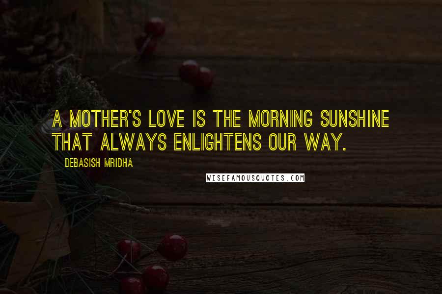 Debasish Mridha Quotes: A mother's love is the morning sunshine that always enlightens our way.