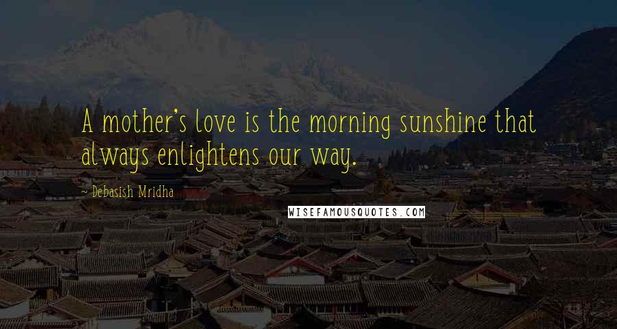 Debasish Mridha Quotes: A mother's love is the morning sunshine that always enlightens our way.