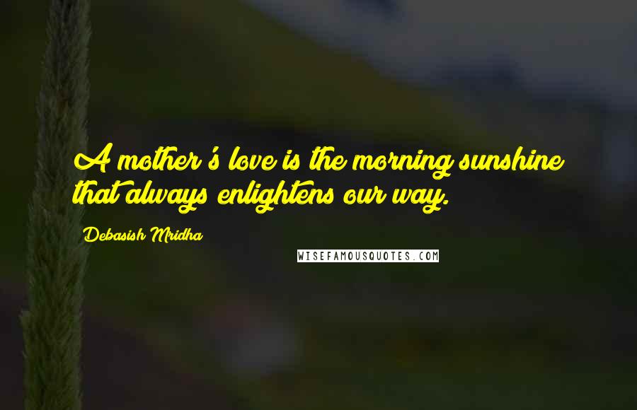 Debasish Mridha Quotes: A mother's love is the morning sunshine that always enlightens our way.