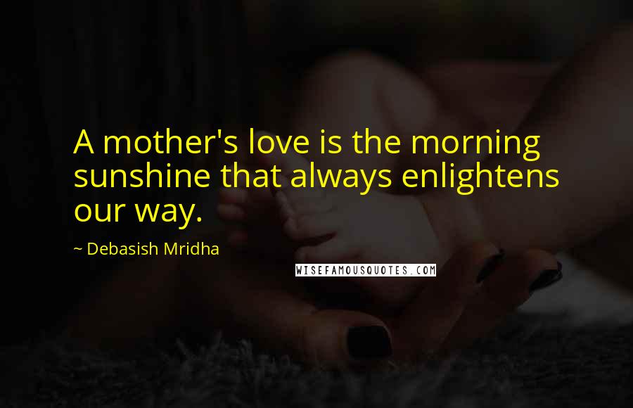 Debasish Mridha Quotes: A mother's love is the morning sunshine that always enlightens our way.