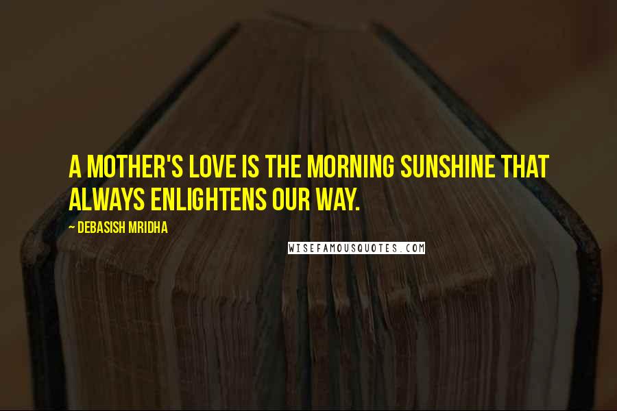 Debasish Mridha Quotes: A mother's love is the morning sunshine that always enlightens our way.