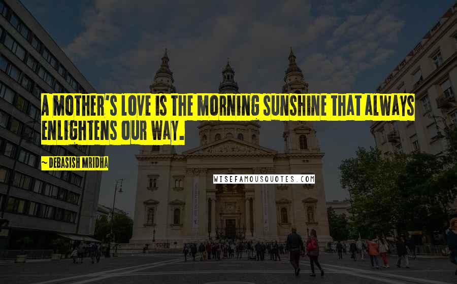Debasish Mridha Quotes: A mother's love is the morning sunshine that always enlightens our way.