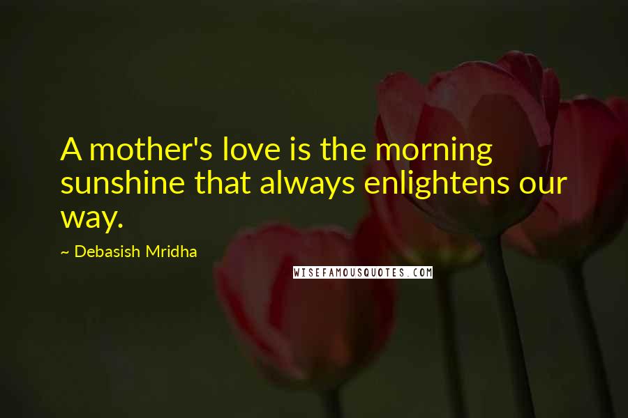 Debasish Mridha Quotes: A mother's love is the morning sunshine that always enlightens our way.