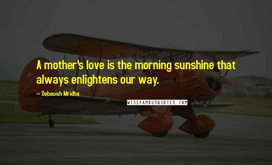 Debasish Mridha Quotes: A mother's love is the morning sunshine that always enlightens our way.