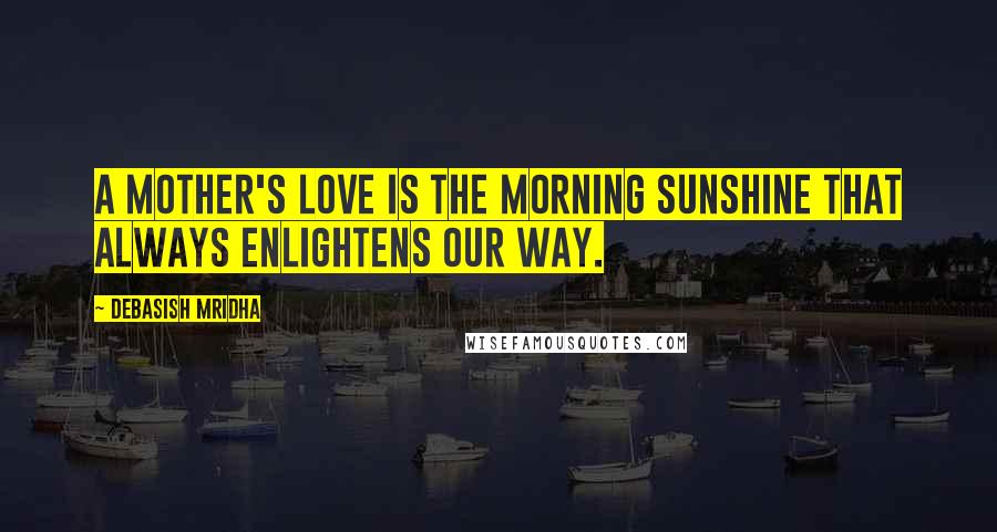 Debasish Mridha Quotes: A mother's love is the morning sunshine that always enlightens our way.