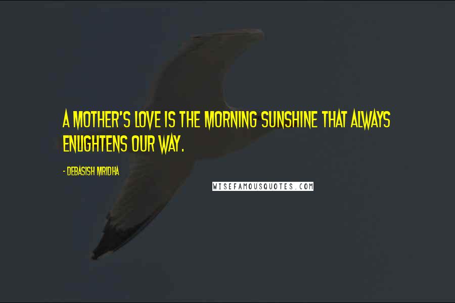 Debasish Mridha Quotes: A mother's love is the morning sunshine that always enlightens our way.