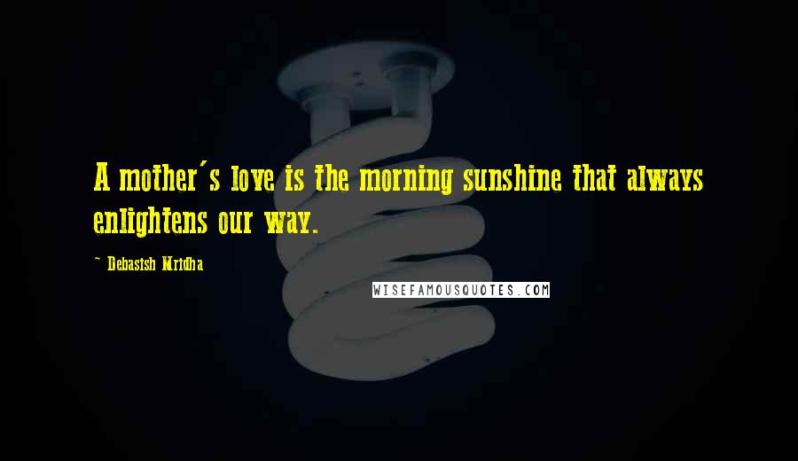 Debasish Mridha Quotes: A mother's love is the morning sunshine that always enlightens our way.