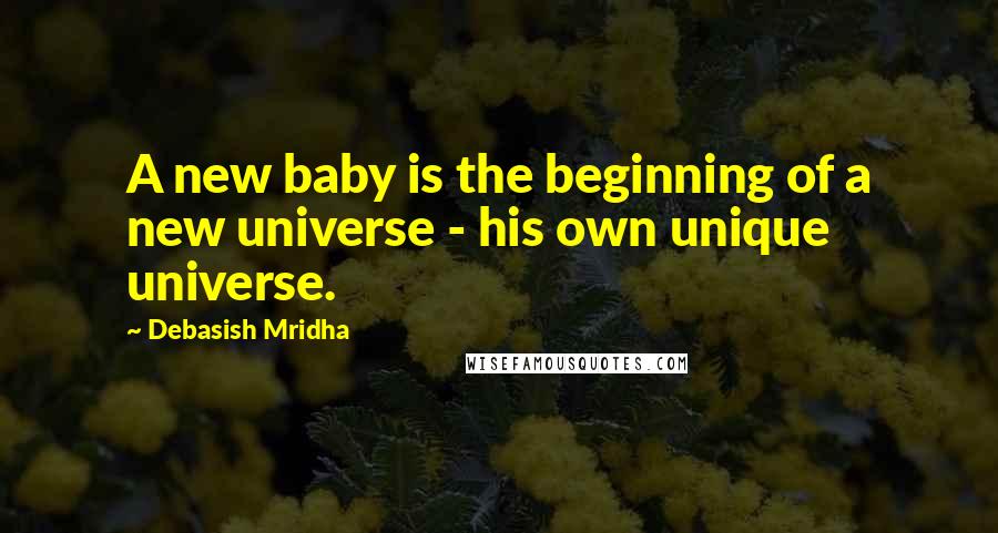 Debasish Mridha Quotes: A new baby is the beginning of a new universe - his own unique universe.