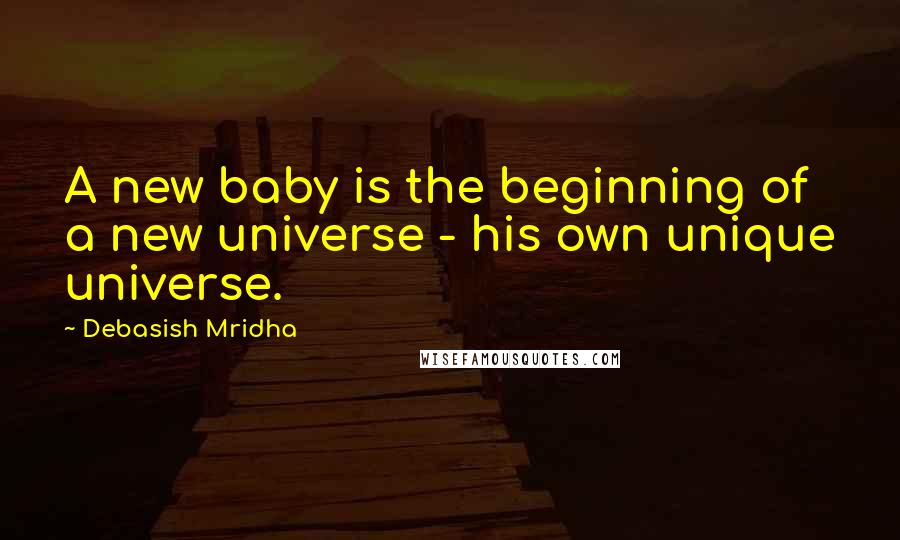Debasish Mridha Quotes: A new baby is the beginning of a new universe - his own unique universe.