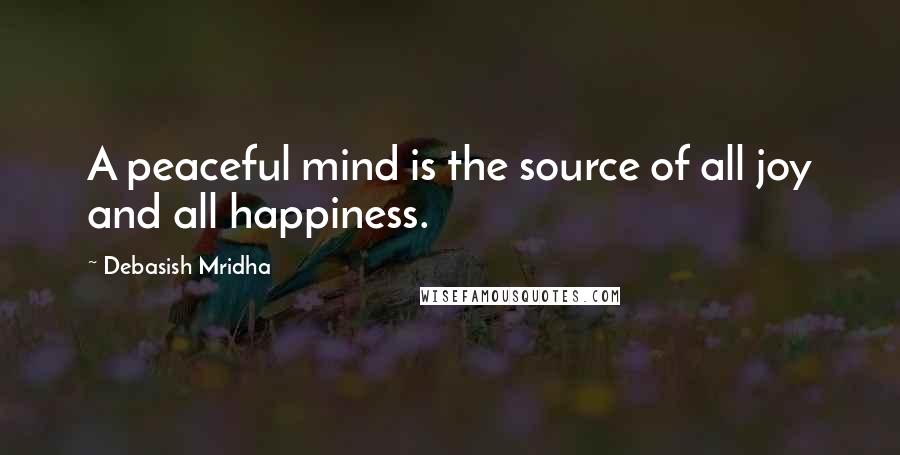 Debasish Mridha Quotes: A peaceful mind is the source of all joy and all happiness.