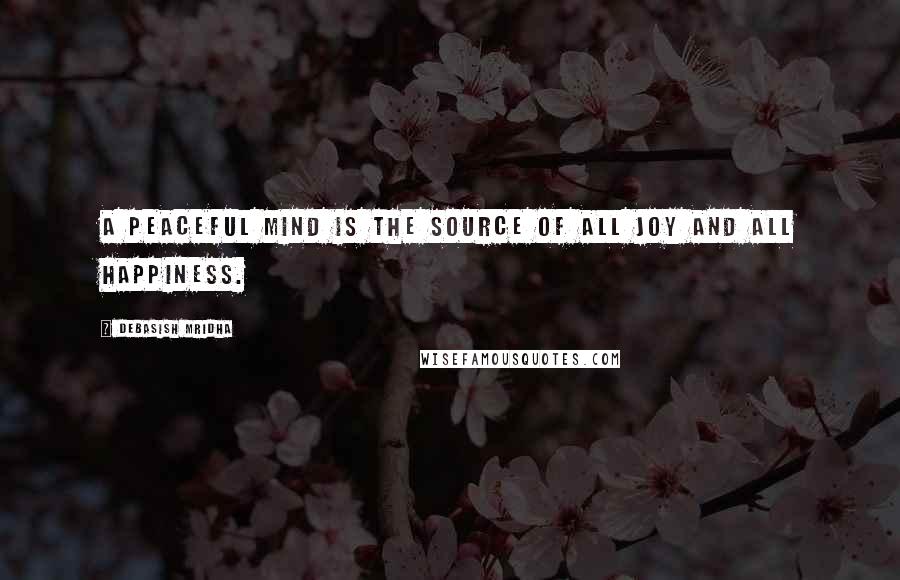 Debasish Mridha Quotes: A peaceful mind is the source of all joy and all happiness.