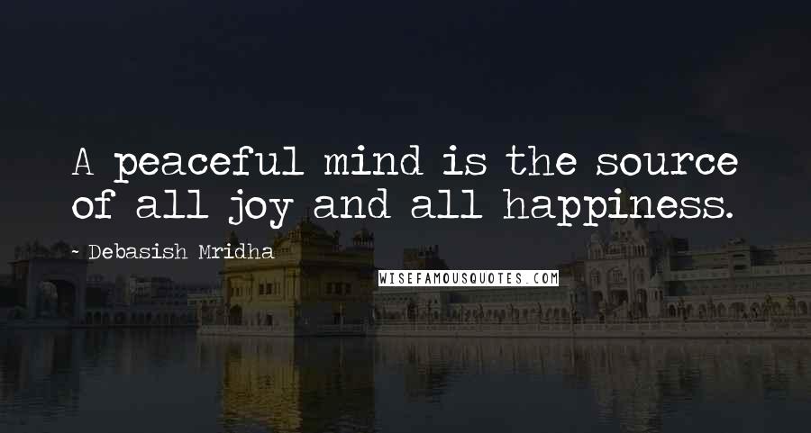 Debasish Mridha Quotes: A peaceful mind is the source of all joy and all happiness.