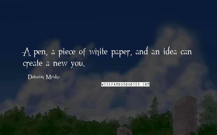 Debasish Mridha Quotes: A pen, a piece of white paper, and an idea can create a new you.