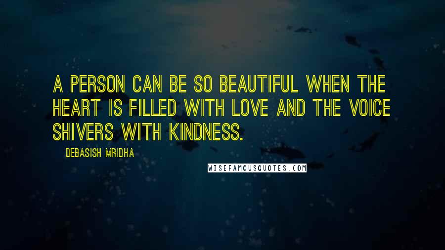 Debasish Mridha Quotes: A person can be so beautiful when the heart is filled with love and the voice shivers with kindness.