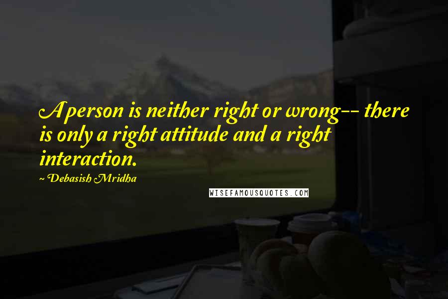 Debasish Mridha Quotes: A person is neither right or wrong-- there is only a right attitude and a right interaction.