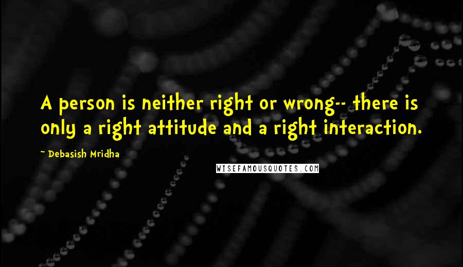 Debasish Mridha Quotes: A person is neither right or wrong-- there is only a right attitude and a right interaction.