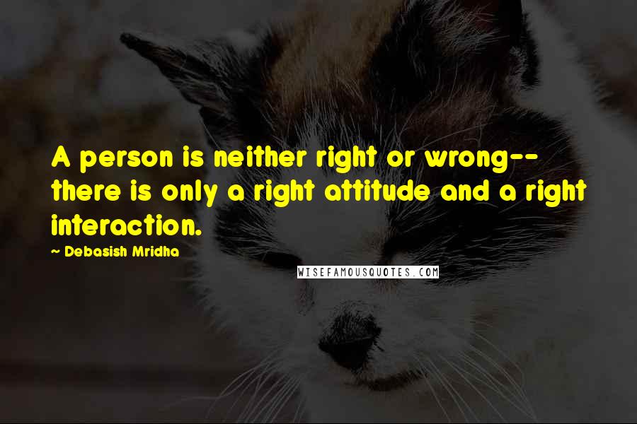 Debasish Mridha Quotes: A person is neither right or wrong-- there is only a right attitude and a right interaction.