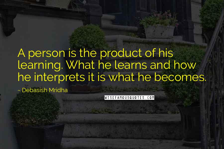 Debasish Mridha Quotes: A person is the product of his learning. What he learns and how he interprets it is what he becomes.