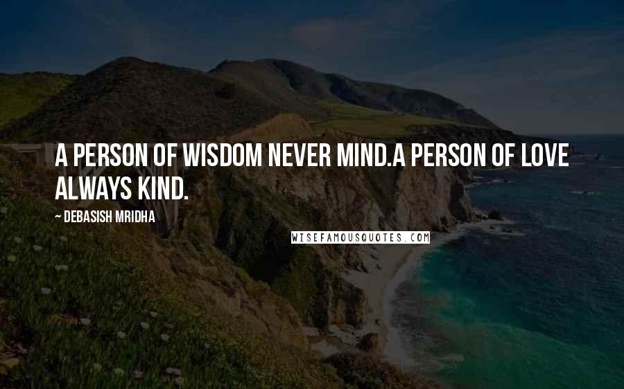 Debasish Mridha Quotes: A person of wisdom never mind.A person of love always kind.