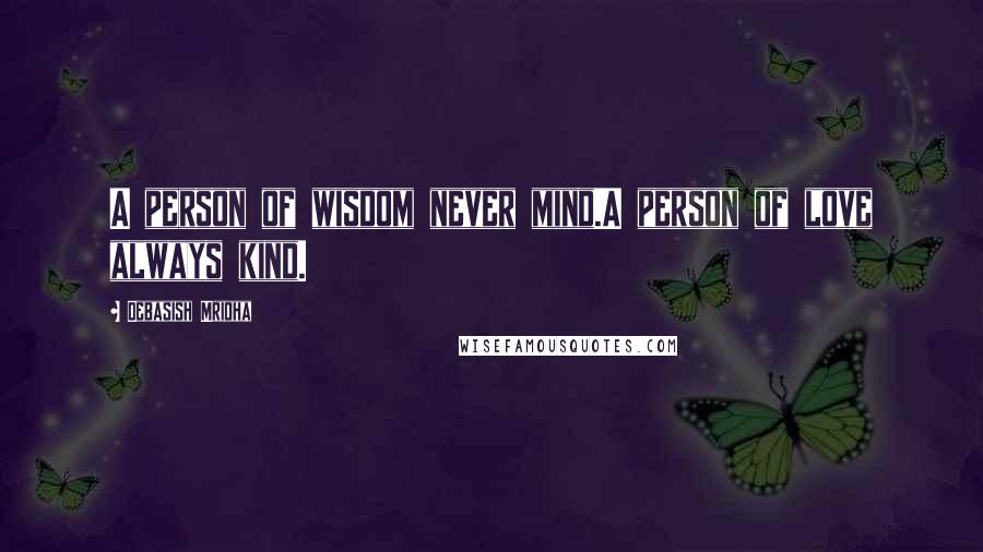 Debasish Mridha Quotes: A person of wisdom never mind.A person of love always kind.