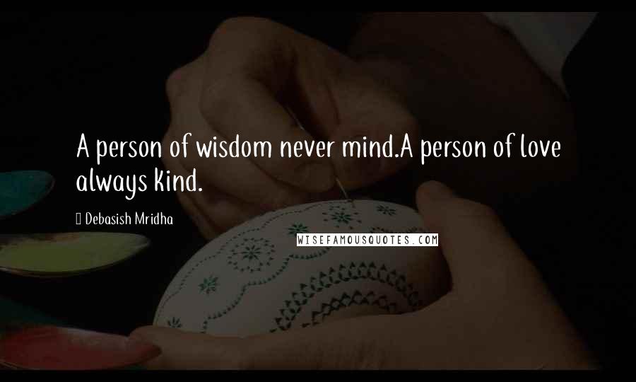 Debasish Mridha Quotes: A person of wisdom never mind.A person of love always kind.