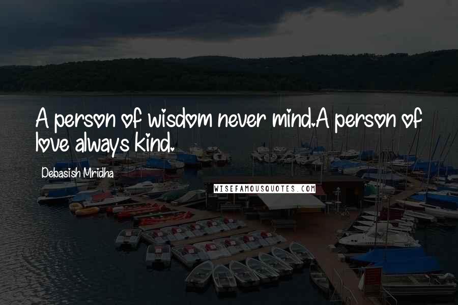 Debasish Mridha Quotes: A person of wisdom never mind.A person of love always kind.