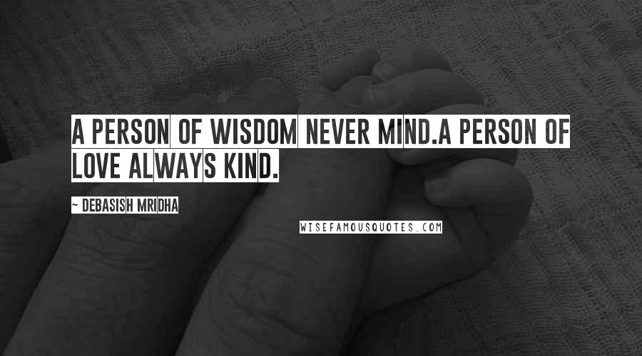 Debasish Mridha Quotes: A person of wisdom never mind.A person of love always kind.