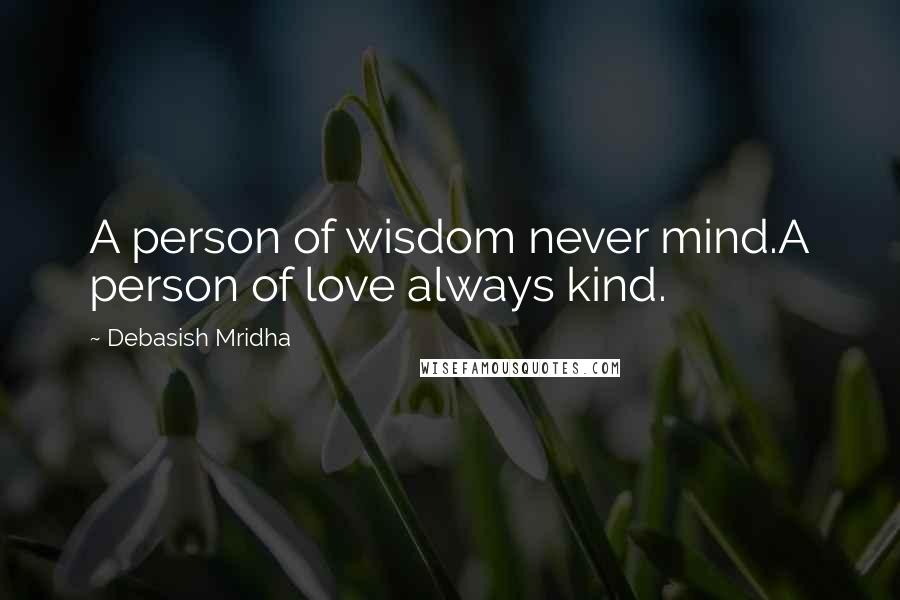 Debasish Mridha Quotes: A person of wisdom never mind.A person of love always kind.