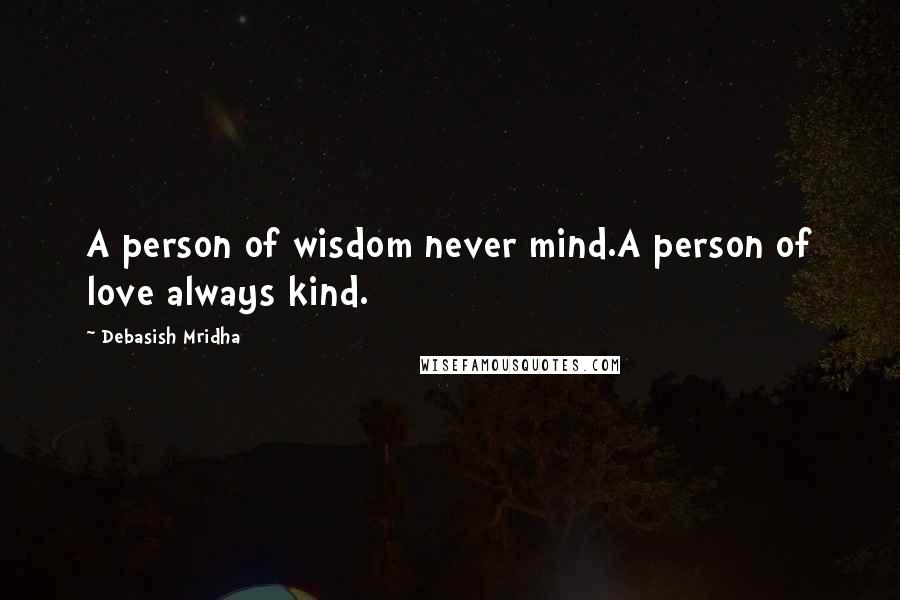 Debasish Mridha Quotes: A person of wisdom never mind.A person of love always kind.