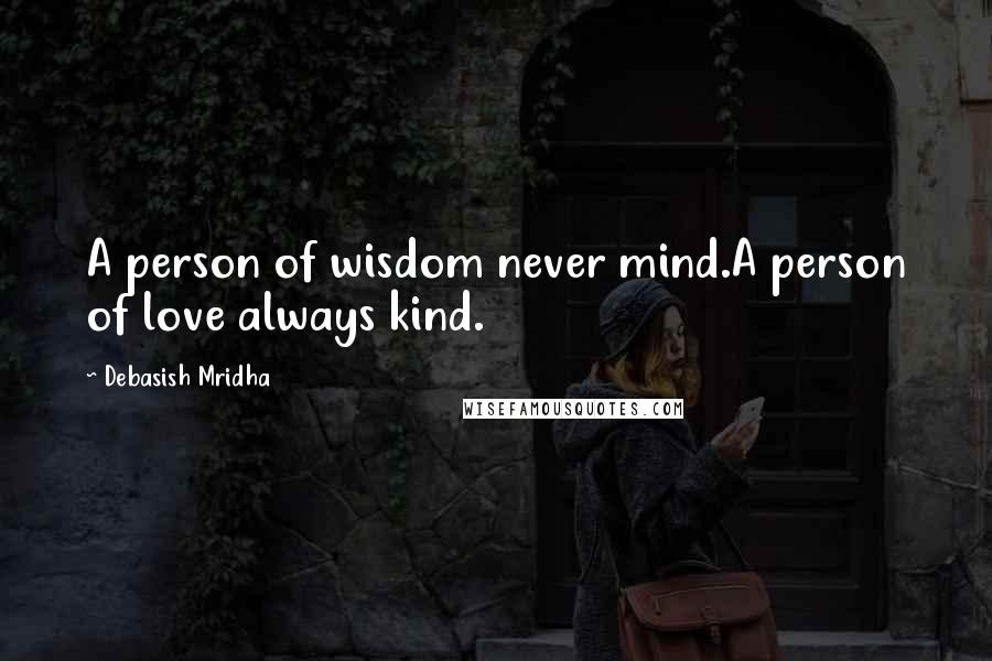 Debasish Mridha Quotes: A person of wisdom never mind.A person of love always kind.