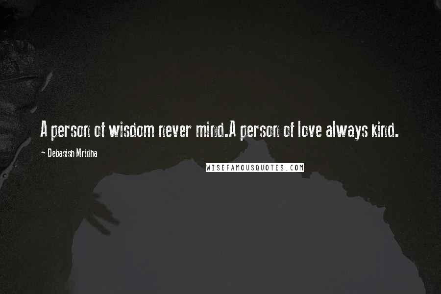 Debasish Mridha Quotes: A person of wisdom never mind.A person of love always kind.