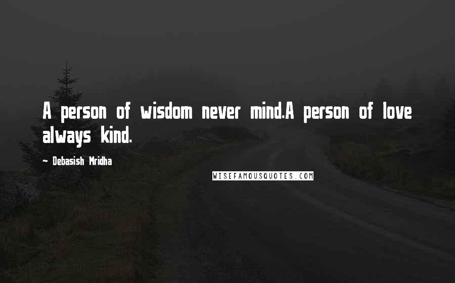 Debasish Mridha Quotes: A person of wisdom never mind.A person of love always kind.