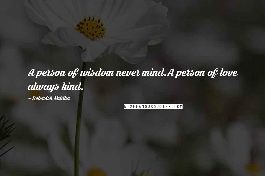 Debasish Mridha Quotes: A person of wisdom never mind.A person of love always kind.