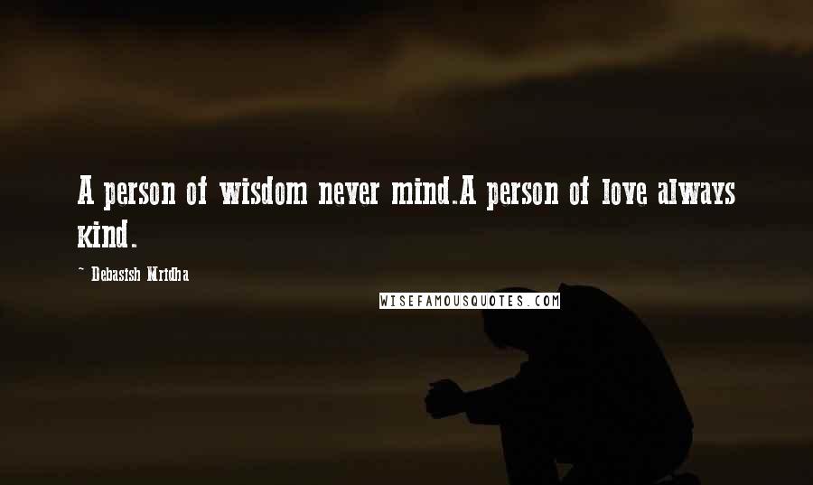 Debasish Mridha Quotes: A person of wisdom never mind.A person of love always kind.