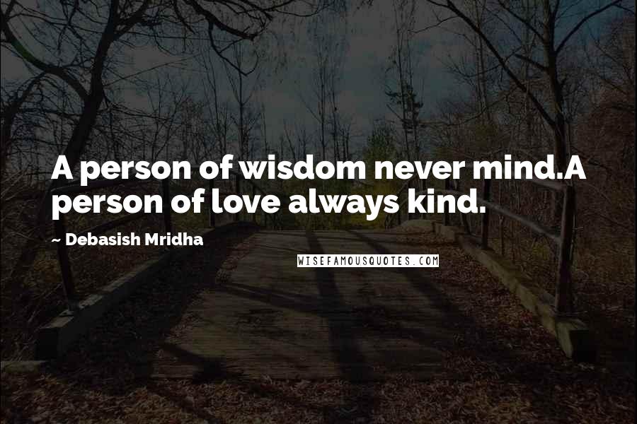 Debasish Mridha Quotes: A person of wisdom never mind.A person of love always kind.