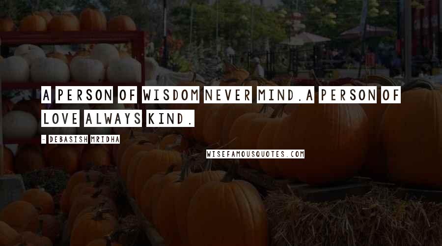 Debasish Mridha Quotes: A person of wisdom never mind.A person of love always kind.